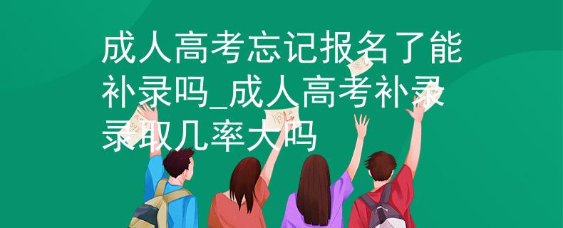 成人高考忘记报名了能补录吗_成人高考补录录取几率大吗