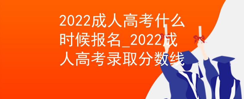 2022成人高考什么时候报名_2022成人高考录取分数线