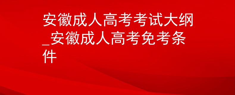 安徽成人高考考试大纲_安徽成人高考免考条件