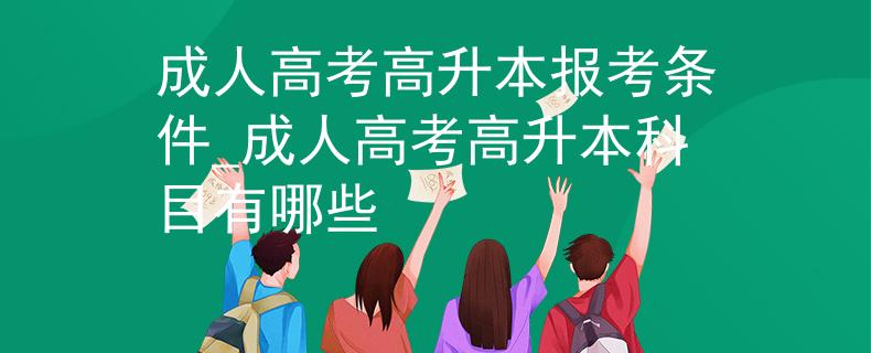 成人高考高升本报考条件_成人高考高升本科目有哪些