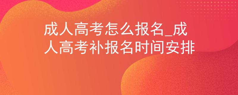 成人高考怎么报名_成人高考补报名时间安排