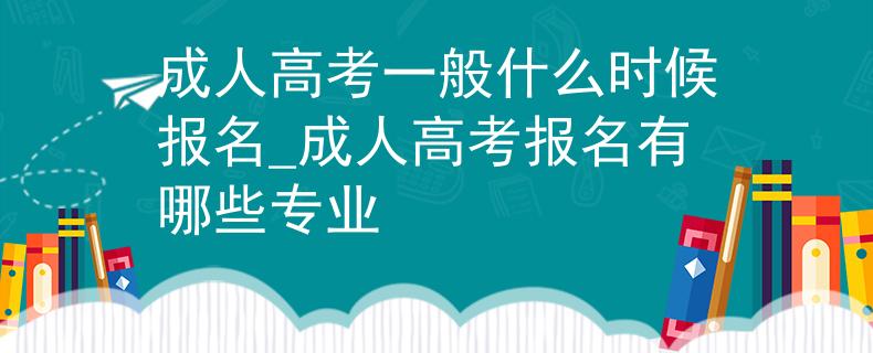 成人高考一般什么时候报名_成人高考报名有哪些专业