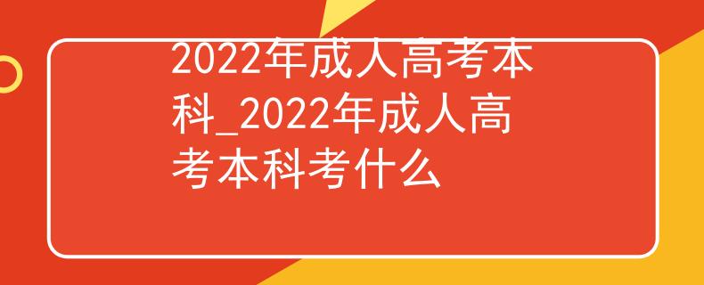 2022年成人高考本科_2022年成人高考本科考什么