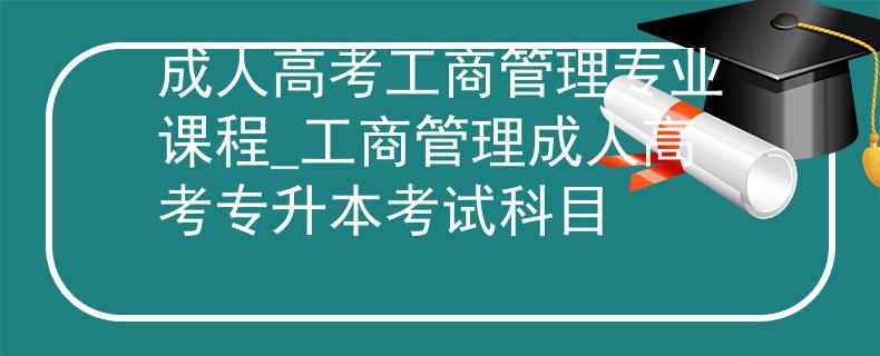 成人高考工商管理专业课程_工商管理成人高考专升本考试科目
