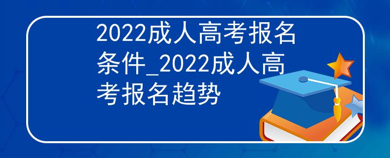 2022成人高考报名条件_2022成人高考报名趋势