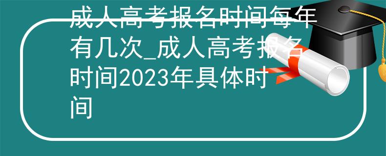 成人高考报名时间每年有几次_成人高考报名时间2023年具体时间