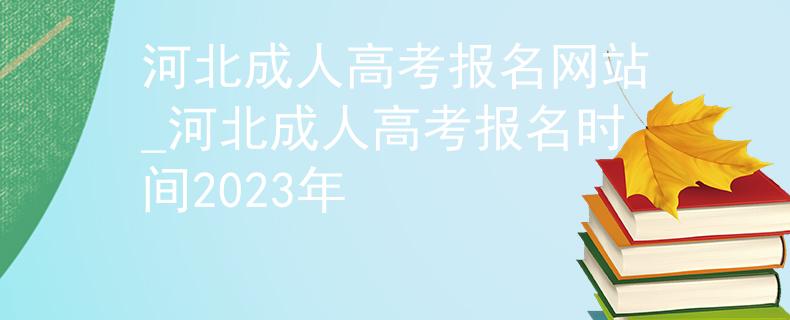 河北成人高考报名网站_河北成人高考报名时间2023年