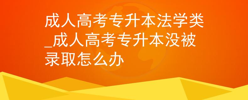 成人高考专升本法学类_成人高考专升本没被录取怎么办
