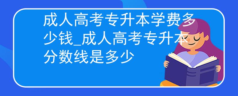 成人高考专升本学费多少钱_成人高考专升本分数线是多少