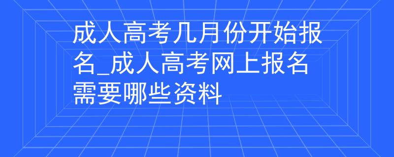 成人高考几月份开始报名_成人高考网上报名需要哪些资料