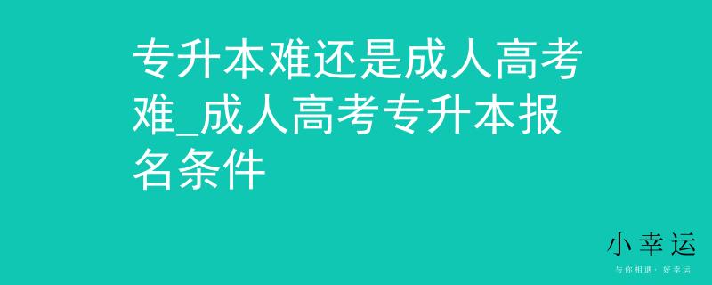 专升本难还是成人高考难_成人高考专升本报名条件