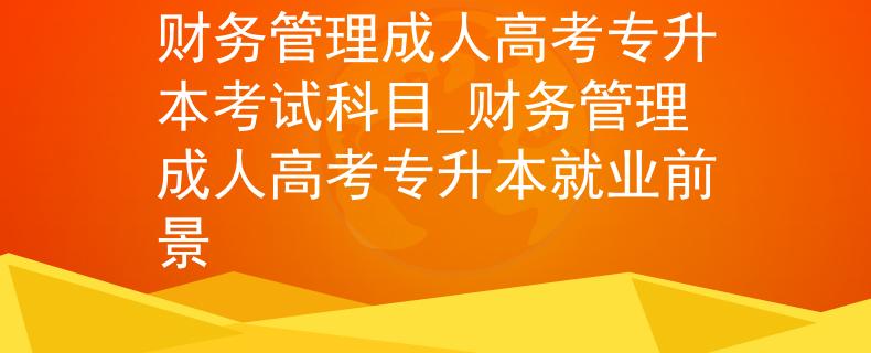 财务管理成人高考专升本考试科目_财务管理成人高考专升本就业前景