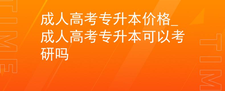 成人高考专升本价格_成人高考专升本可以考研吗