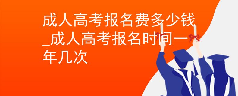 成人高考报名费多少钱_成人高考报名时间一年几次