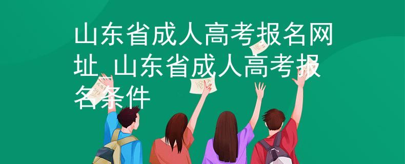 山东省成人高考报名网址_山东省成人高考报名条件