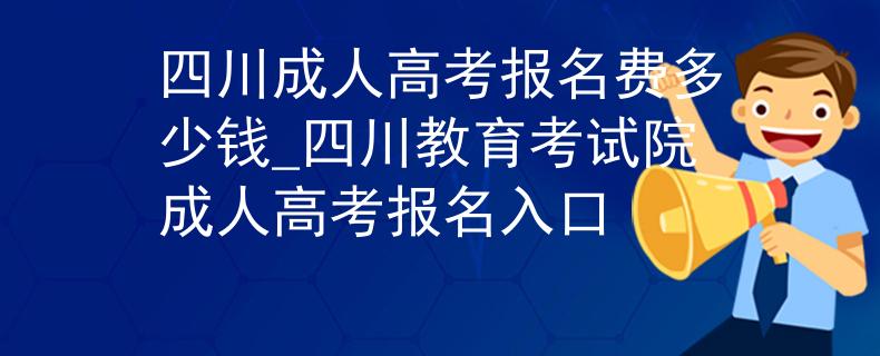 四川成人高考报名费多少钱_四川教育考试院成人高考报名入口