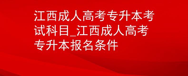 江西成人高考专升本考试科目_江西成人高考专升本报名条件