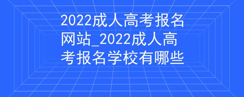 2022成人高考报名网站_2022成人高考报名学校有哪些