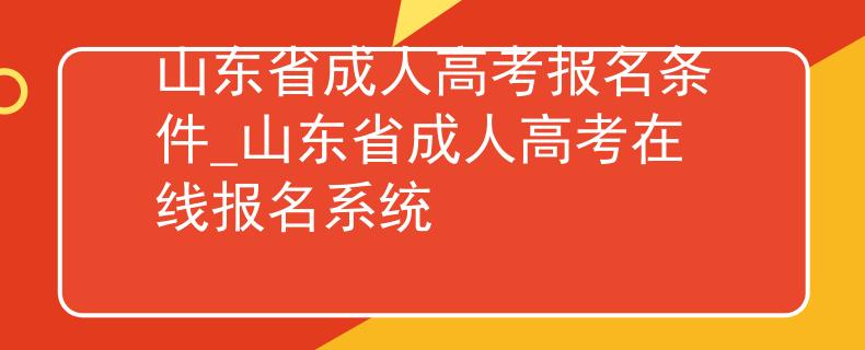 山东省成人高考报名条件_山东省成人高考在线报名系统