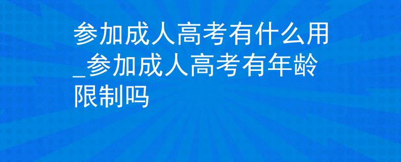 参加成人高考有什么用_参加成人高考有年龄限制吗