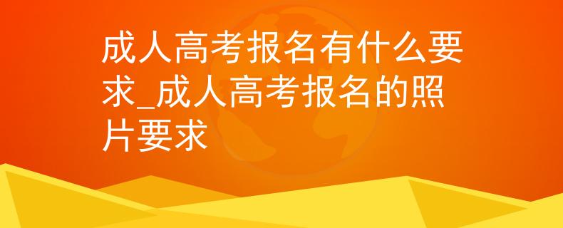 成人高考报名有什么要求_成人高考报名的照片要求
