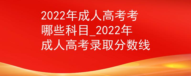 2022年成人高考考哪些科目_2022年成人高考录取分数线