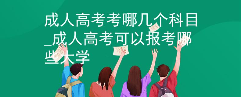 成人高考考哪几个科目_成人高考可以报考哪些大学