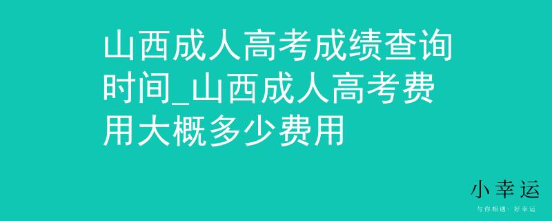 山西成人高考成绩查询时间_山西成人高考费用大概多少费用
