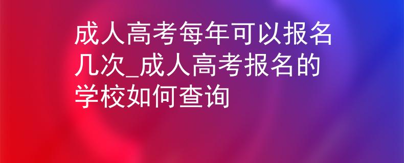 成人高考每年可以报名几次_成人高考报名的学校如何查询