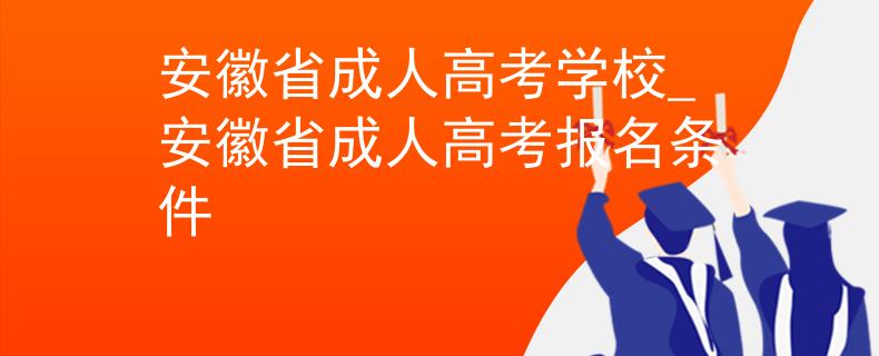 安徽省成人高考学校_安徽省成人高考报名条件