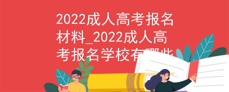 2022成人高考报名材料_2022成人高考报名学校有哪些