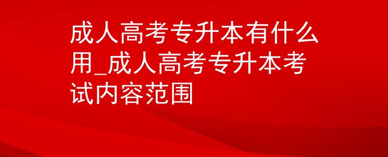 成人高考专升本有什么用_成人高考专升本考试内容范围