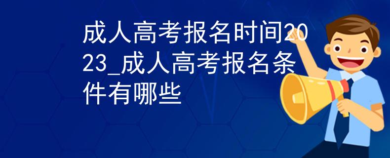 成人高考报名时间2023_成人高考报名条件有哪些