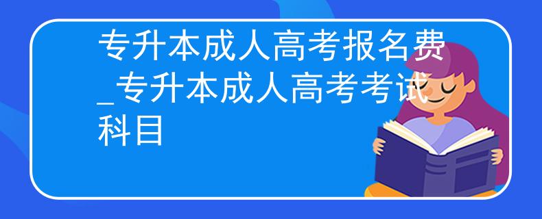 专升本成人高考报名费_专升本成人高考考试科目