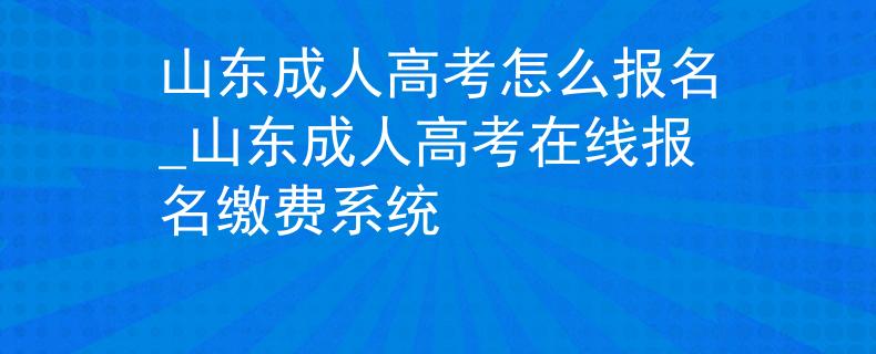 山东成人高考怎么报名_山东成人高考在线报名缴费系统