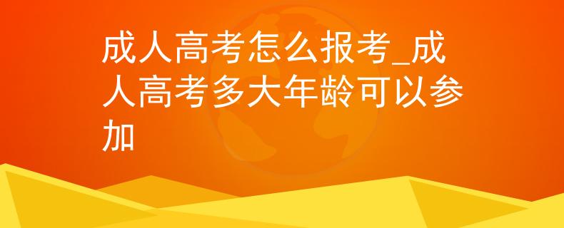 成人高考怎么报考_成人高考多大年龄可以参加