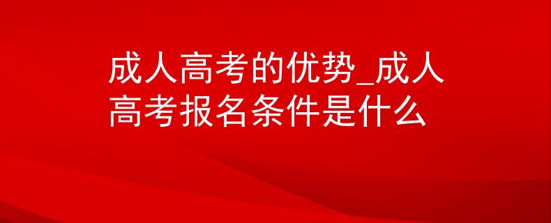 成人高考的优势_成人高考报名条件是什么