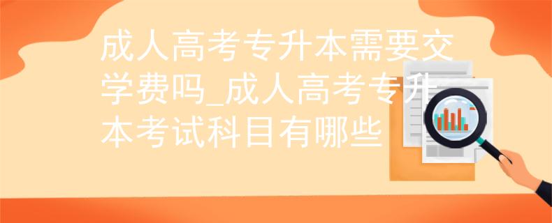 成人高考专升本需要交学费吗_成人高考专升本考试科目有哪些