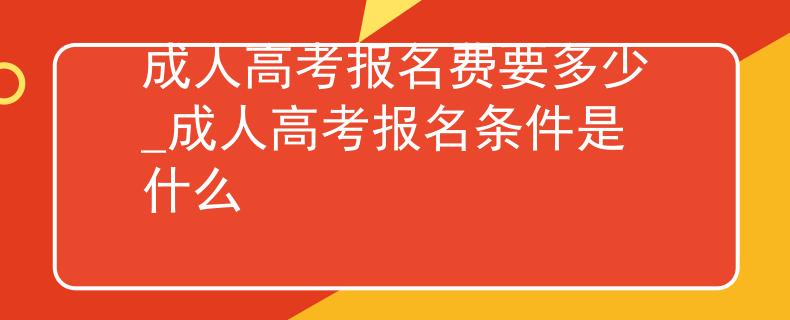 成人高考报名费要多少_成人高考报名条件是什么