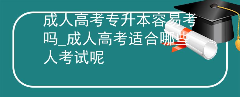 成人高考专升本容易考吗_成人高考适合哪些人考试呢