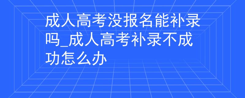 成人高考没报名能补录吗_成人高考补录不成功怎么办