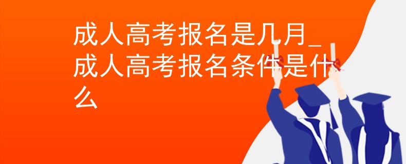 成人高考报名是几月_成人高考报名条件是什么