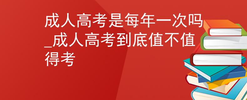 成人高考是每年一次吗_成人高考到底值不值得考