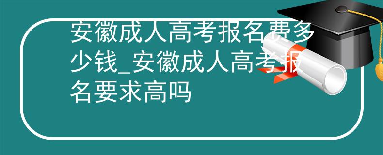 安徽成人高考报名费多少钱_安徽成人高考报名要求高吗