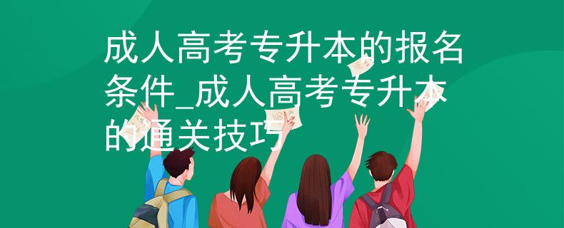 成人高考专升本的报名条件_成人高考专升本的通关技巧