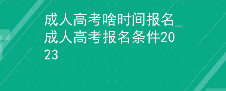 成人高考啥时间报名_成人高考报名条件2023