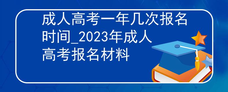 成人高考一年几次报名时间_2023年成人高考报名材料