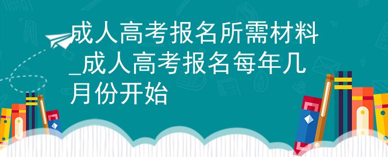 成人高考报名所需材料_成人高考报名每年几月份开始