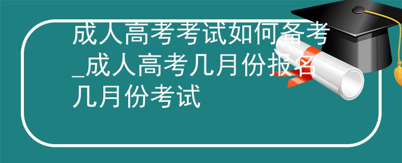 成人高考考试如何备考_成人高考几月份报名几月份考试