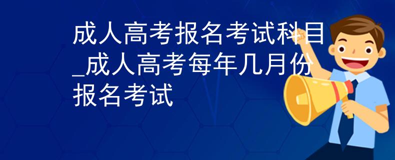 成人高考报名考试科目_成人高考每年几月份报名考试